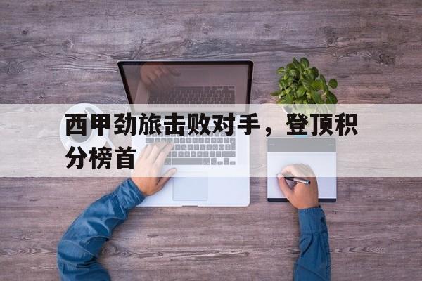 关于西甲劲旅击败对手，登顶积分榜首的信息