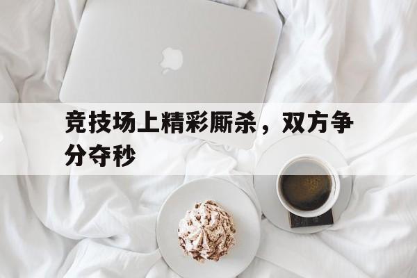 竞技场上精彩厮杀，双方争分夺秒