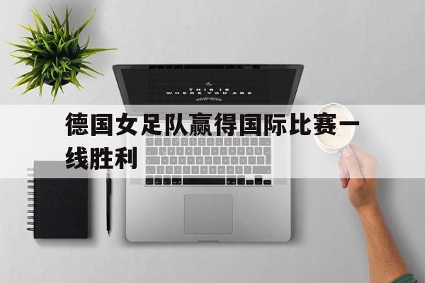 德国女足队赢得国际比赛一线胜利