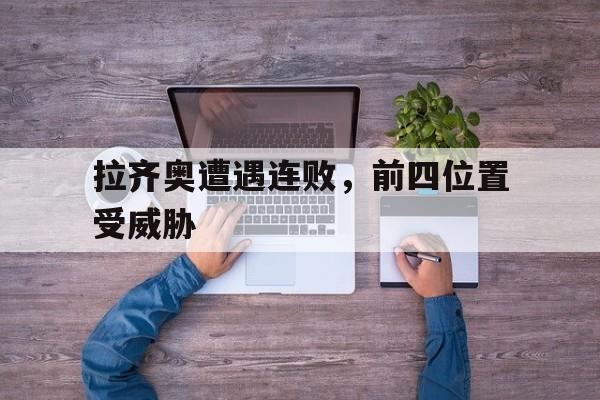 拉齐奥遭遇连败，前四位置受威胁