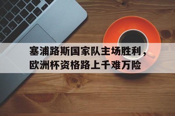 包含塞浦路斯国家队主场胜利，欧洲杯资格路上千难万险的词条