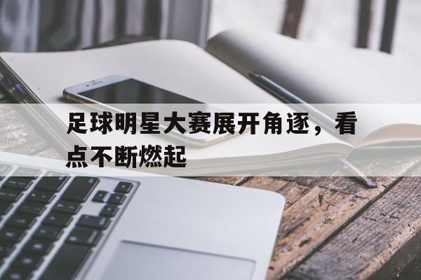 包含足球明星大赛展开角逐，看点不断燃起的词条