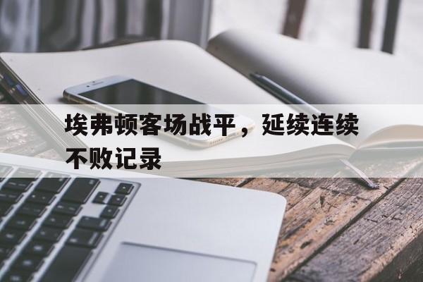 关于埃弗顿客场战平，延续连续不败记录的信息