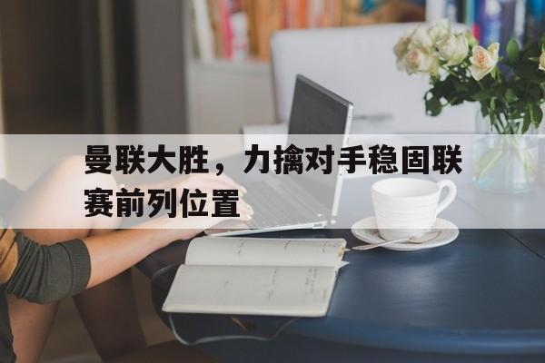 包含曼联大胜，力擒对手稳固联赛前列位置的词条