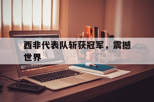 西非代表队斩获冠军，震撼世界的简单介绍