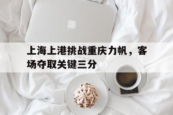 上海上港挑战重庆力帆，客场夺取关键三分的简单介绍
