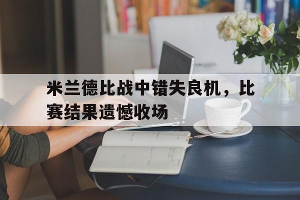 米兰德比战中错失良机，比赛结果遗憾收场