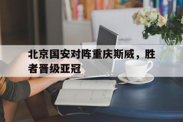 北京国安对阵重庆斯威，胜者晋级亚冠的简单介绍