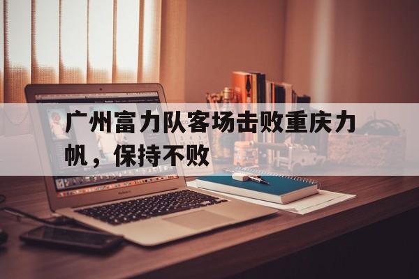 包含广州富力队客场击败重庆力帆，保持不败的词条