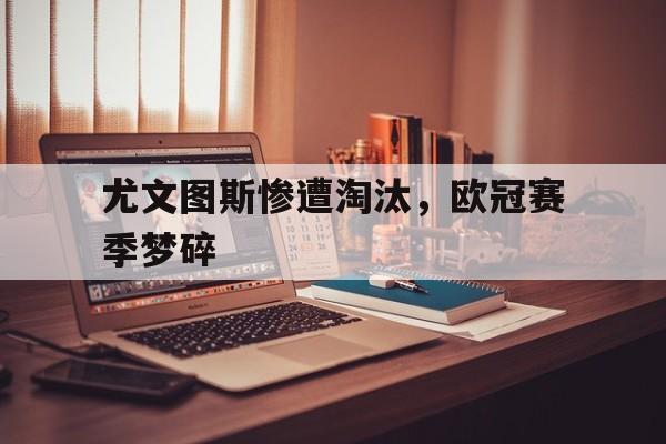 尤文图斯惨遭淘汰，欧冠赛季梦碎