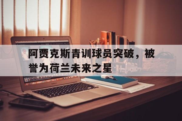 阿贾克斯青训球员突破，被誉为荷兰未来之星的简单介绍