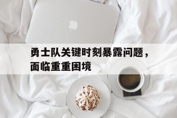 勇士队关键时刻暴露问题，面临重重困境