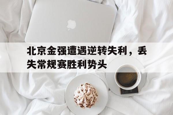 关于北京金强遭遇逆转失利，丢失常规赛胜利势头的信息