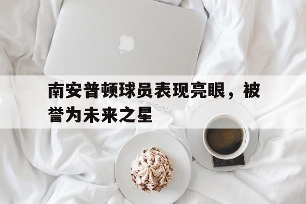 南安普顿球员表现亮眼，被誉为未来之星的简单介绍