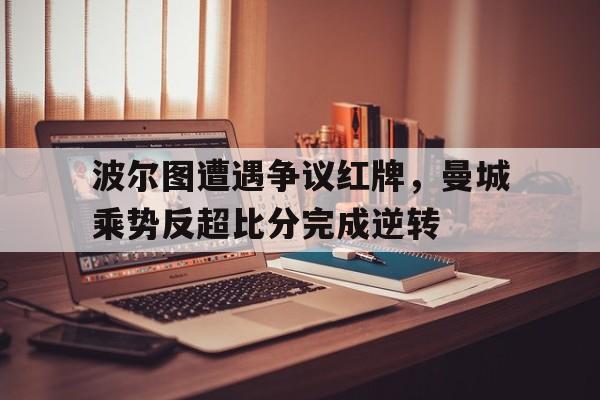 波尔图遭遇争议红牌，曼城乘势反超比分完成逆转曼城vs波尔图是主客场吗