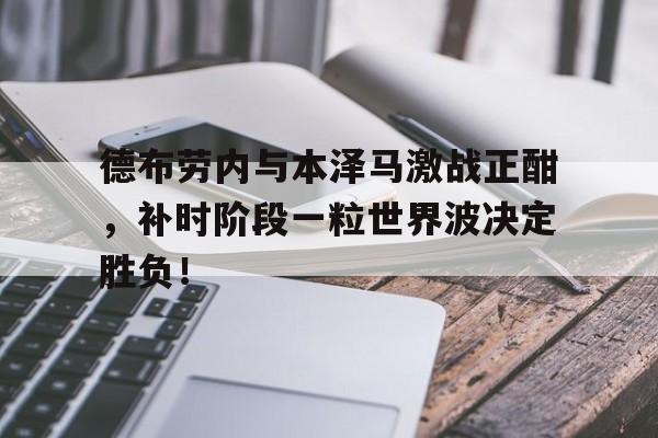 德布劳内与本泽马激战正酣，补时阶段一粒世界波决定胜负！德布劳内为什么叫dd