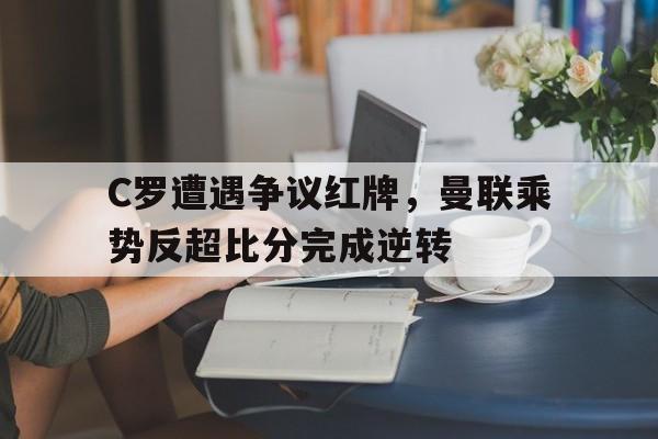 C罗遭遇争议红牌，曼联乘势反超比分完成逆转c罗曼联捧杯