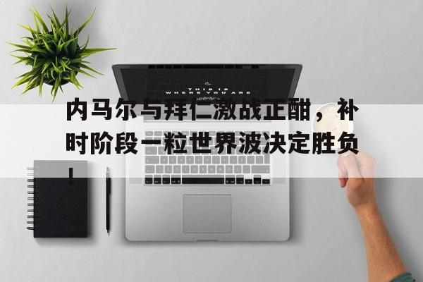 内马尔与拜仁激战正酣，补时阶段一粒世界波决定胜负！梅西姆巴佩内马尔配合比赛