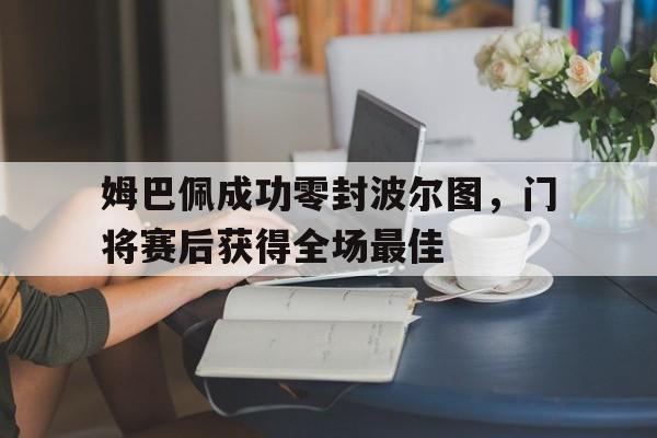 姆巴佩成功零封波尔图,门将赛后获得全场最佳
